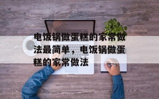 电饭锅做蛋糕的家常做法最简单，电饭锅做蛋糕的家常做法