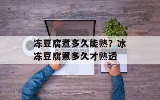 冻豆腐煮多久能熟？冰冻豆腐煮多久才熟透