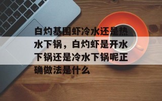 白灼基围虾冷水还是热水下锅，白灼虾是开水下锅还是冷水下锅呢正确做法是什么