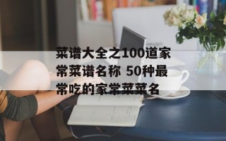 菜谱大全之100道家常菜谱名称 50种最常吃的家常菜菜名
