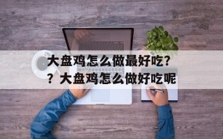 大盘鸡怎么做最好吃？？大盘鸡怎么做好吃呢