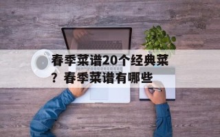 春季菜谱20个经典菜？春季菜谱有哪些