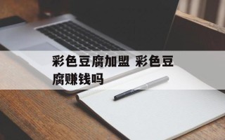 彩色豆腐加盟 彩色豆腐赚钱吗