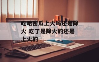 吃哈密瓜上火吗还是降火 吃了是降火的还是上火的