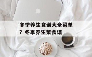 冬季养生食谱大全菜单？冬季养生菜食谱