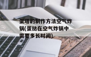蛋塔的制作方法空气炸锅(蛋挞在空气炸锅中需要多长时间)