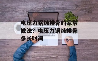 电压力锅炖排骨的家常做法？电压力锅炖排骨多长时间