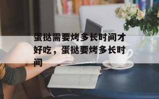 蛋挞需要烤多长时间才好吃，蛋挞要烤多长时间