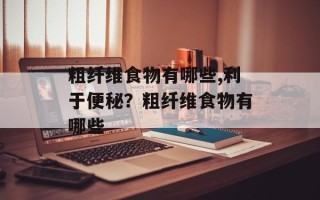 粗纤维食物有哪些,利于便秘？粗纤维食物有哪些