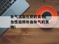 补气活血化瘀的食物(女性滋阴补血补气的食物)
