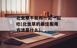 北虫草不能和什么一起吃(北虫草的最佳服用方法是什么)