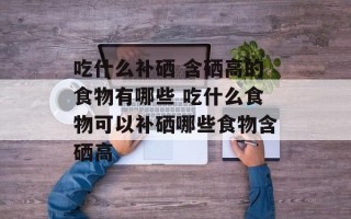 吃什么补硒 含硒高的食物有哪些 吃什么食物可以补硒哪些食物含硒高