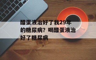 醋蛋液治好了我29年的糖尿病？喝醋蛋液治好了糖尿病