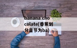 banana chocolate(香蕉划分音节为ba)