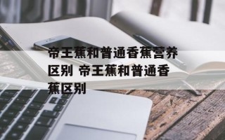 帝王蕉和普通香蕉营养区别 帝王蕉和普通香蕉区别