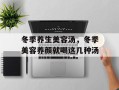 冬季养生美容汤，冬季美容养颜就喝这几种汤