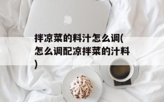 拌凉菜的料汁怎么调(怎么调配凉拌菜的汁料)