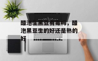 醋泡生黑豆有毒吗，醋泡黑豆生的好还是熟的好