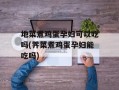 地菜煮鸡蛋孕妇可以吃吗(荠菜煮鸡蛋孕妇能吃吗)