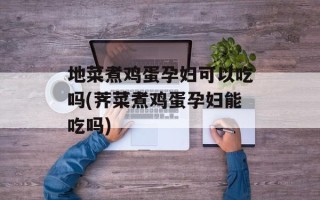 地菜煮鸡蛋孕妇可以吃吗(荠菜煮鸡蛋孕妇能吃吗)