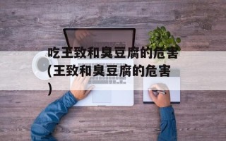 吃王致和臭豆腐的危害(王致和臭豆腐的危害)