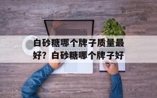 白砂糖哪个牌子质量最好？白砂糖哪个牌子好