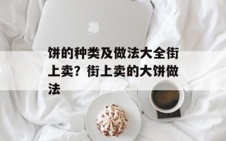 饼的种类及做法大全街上卖？街上卖的大饼做法