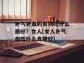 补气补血的食物吃什么最好？女人(女人补气血吃什么食物好)