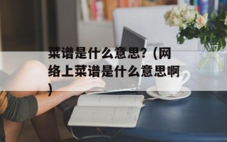 菜谱是什么意思？(网络上菜谱是什么意思啊)