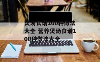 煲汤食谱100种做法大全 营养煲汤食谱100种做法大全