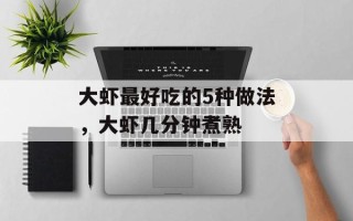 大虾最好吃的5种做法，大虾几分钟煮熟