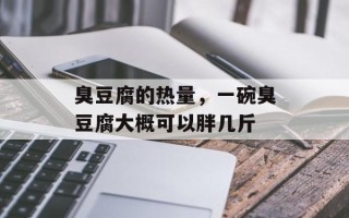 臭豆腐的热量，一碗臭豆腐大概可以胖几斤
