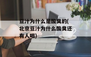 豆汁为什么是酸臭的(北京豆汁为什么酸臭还有人喝)