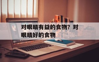 对眼睛有益的食物？对眼睛好的食物