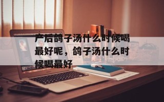 产后鸽子汤什么时候喝最好呢，鸽子汤什么时候喝最好