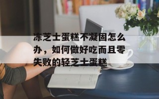 冻芝士蛋糕不凝固怎么办，如何做好吃而且零失败的轻芝士蛋糕