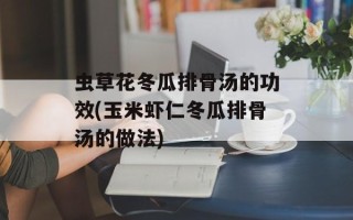虫草花冬瓜排骨汤的功效(玉米虾仁冬瓜排骨汤的做法)