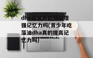 dha藻油真的可以增强记忆力吗(青少年吃藻油dha真的提高记忆力吗)