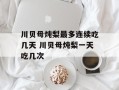 川贝母炖梨最多连续吃几天 川贝母炖梨一天吃几次