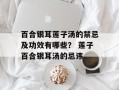 百合银耳莲子汤的禁忌及功效有哪些？ 莲子百合银耳汤的忌讳
