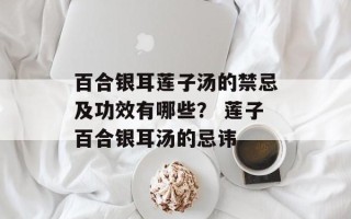 百合银耳莲子汤的禁忌及功效有哪些？ 莲子百合银耳汤的忌讳
