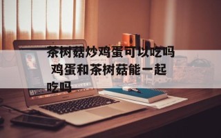 茶树菇炒鸡蛋可以吃吗 鸡蛋和茶树菇能一起吃吗