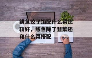 鲅鱼饺子馅配什么菜比较好，鲅鱼除了韭菜还和什么菜搭配