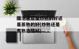 醋泡黑豆是炒熟的好还是蒸熟的好(炒熟还是煮熟泡醋好)