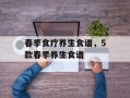 春季食疗养生食谱，5款春季养生食谱
