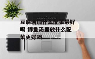 豆腐汤加什么配菜最好喝 鲫鱼汤里放什么配菜更好喝