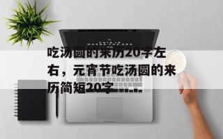 吃汤圆的来历20字左右，元宵节吃汤圆的来历简短20字