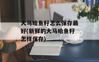 大马哈鱼籽怎么保存最好(新鲜的大马哈鱼籽怎样保存)
