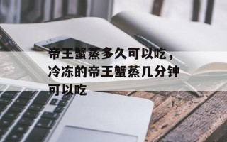 帝王蟹蒸多久可以吃，冷冻的帝王蟹蒸几分钟可以吃