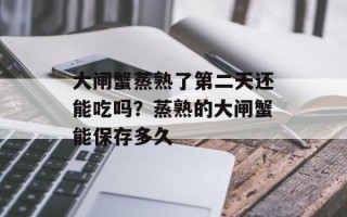 大闸蟹蒸熟了第二天还能吃吗？蒸熟的大闸蟹能保存多久